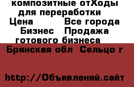 композитные отХоды для переработки  › Цена ­ 100 - Все города Бизнес » Продажа готового бизнеса   . Брянская обл.,Сельцо г.